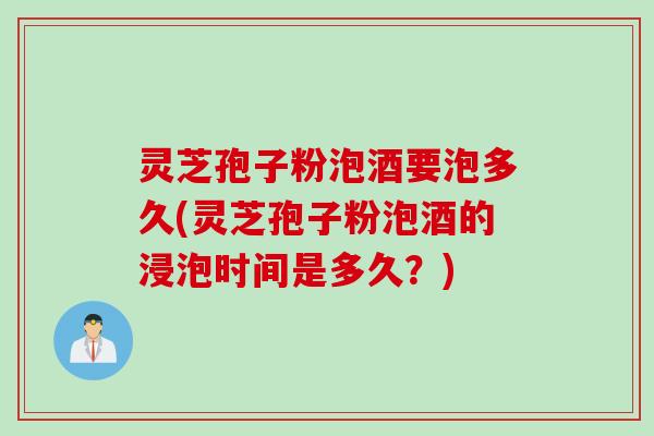灵芝孢子粉泡酒要泡多久(灵芝孢子粉泡酒的浸泡时间是多久？)