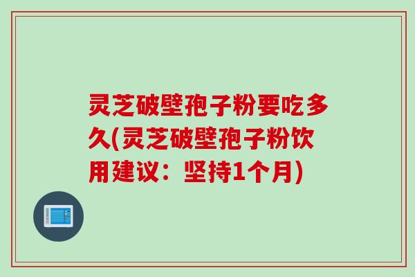 灵芝破壁孢子粉要吃多久(灵芝破壁孢子粉饮用建议：坚持1个月)