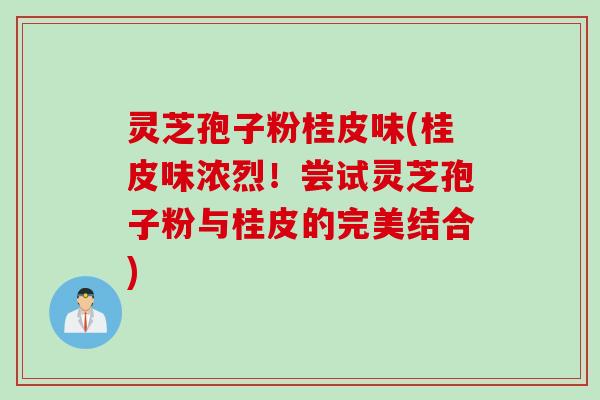 灵芝孢子粉桂皮味(桂皮味浓烈！尝试灵芝孢子粉与桂皮的完美结合)