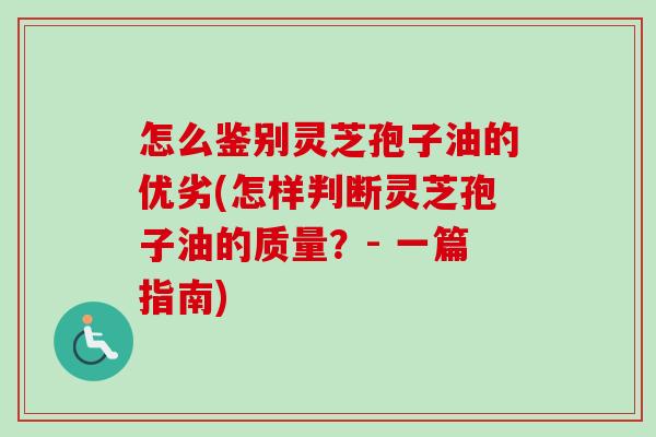 怎么鉴别灵芝孢子油的优劣(怎样判断灵芝孢子油的质量?- 一篇指南) 怎么鉴别灵芝孢子油的优劣(怎样判断灵芝孢子油的质量?- 一篇指南)