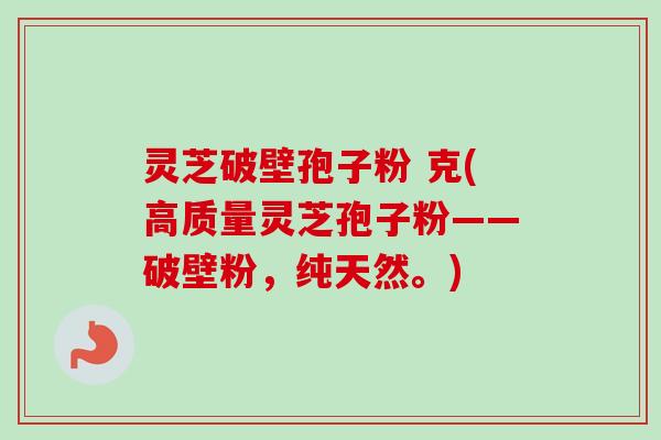 灵芝破壁孢子粉 克(高质量灵芝孢子粉——破壁粉，纯天然。)