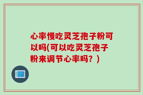 心率慢吃灵芝孢子粉可以吗(可以吃灵芝孢子粉来调节心率吗？)