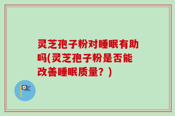 灵芝孢子粉对有助吗(灵芝孢子粉是否能改善质量?) 灵芝孢子粉对有助吗(灵芝孢子粉是否能改善质量?)