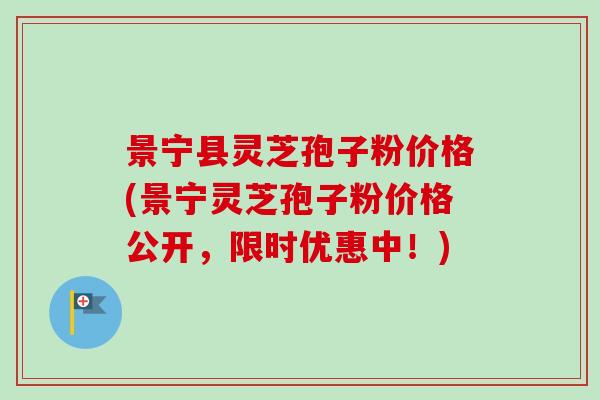 景宁县灵芝孢子粉价格(景宁灵芝孢子粉价格公开，限时优惠中！)