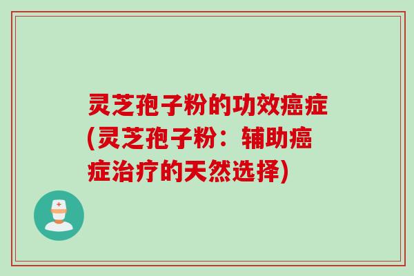 灵芝孢子粉的功效症(灵芝孢子粉:辅助症的天然选择) 灵芝孢子粉的功效症(灵芝孢子粉:辅助症的天然选择)