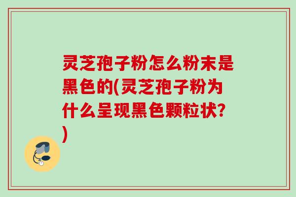 灵芝孢子粉怎么粉末是黑色的(灵芝孢子粉为什么呈现黑色颗粒状？)