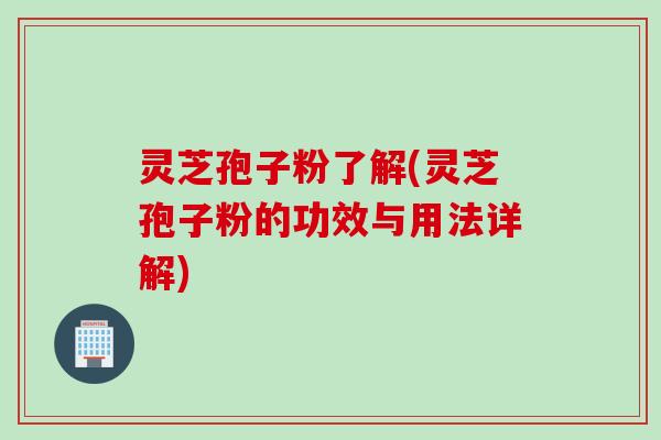 灵芝孢子粉了解(灵芝孢子粉的功效与用法详解) 灵芝孢子粉了解(灵芝孢子粉的功效与用法详解)