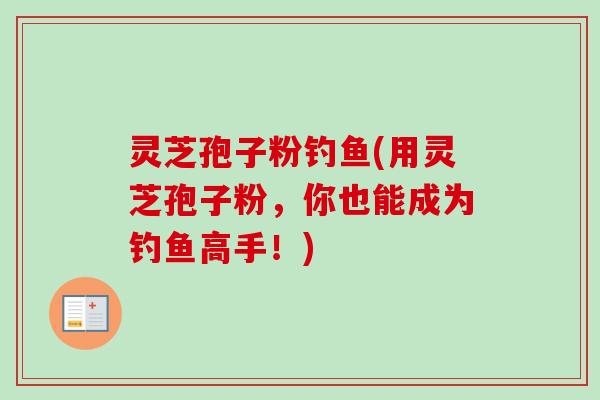 灵芝孢子粉钓鱼(用灵芝孢子粉，你也能成为钓鱼高手！)