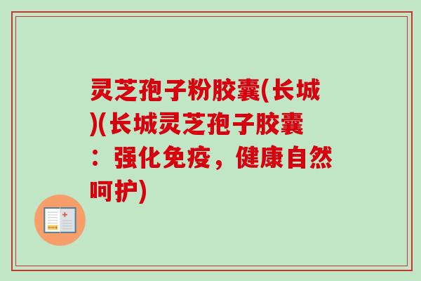 灵芝孢子粉胶囊(长城)(长城灵芝孢子胶囊：强化免疫，健康自然呵护)