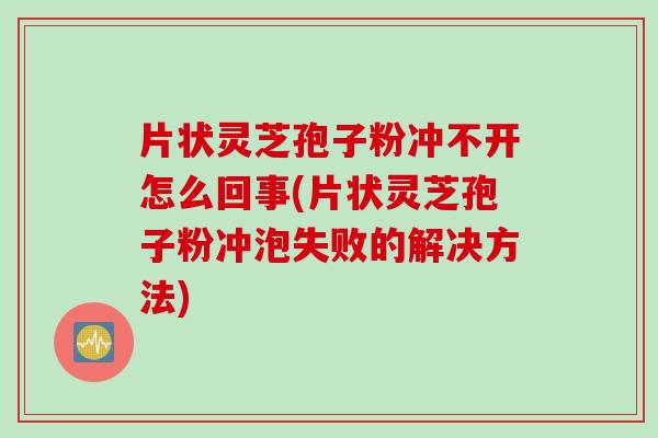 片状灵芝孢子粉冲不开怎么回事(片状灵芝孢子粉冲泡失败的解决方法)