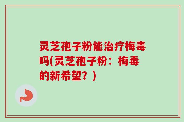 灵芝孢子粉能治疗梅毒吗(灵芝孢子粉：梅毒的新希望？)