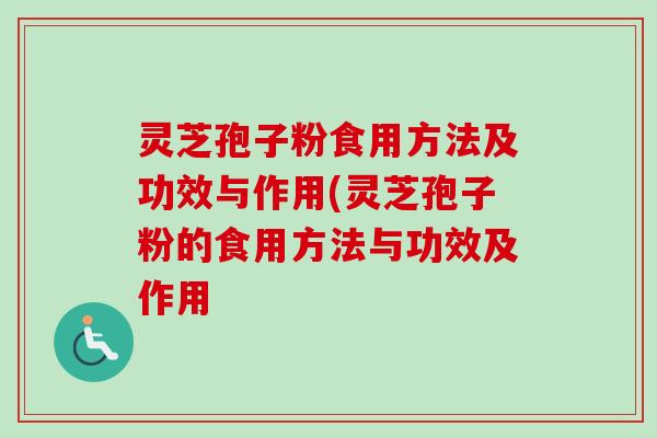 灵芝孢子粉食用方法及功效与作用(灵芝孢子粉的食用方法与功效及作用