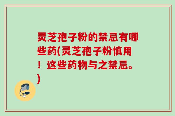 灵芝孢子粉的禁忌有哪些药(灵芝孢子粉慎用！这些药物与之禁忌。)