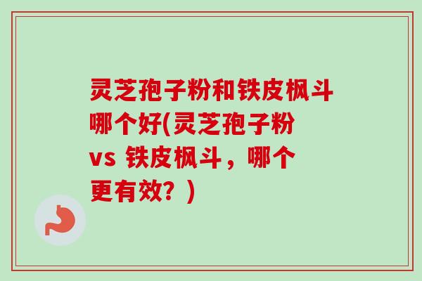 灵芝孢子粉和铁皮枫斗哪个好(灵芝孢子粉 vs 铁皮枫斗，哪个更有效？)