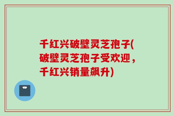 千红兴破壁灵芝孢子(破壁灵芝孢子受欢迎，千红兴销量飙升)