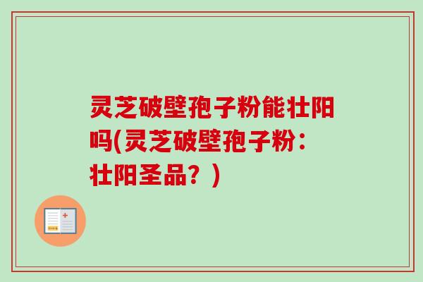 灵芝破壁孢子粉能壮阳吗(灵芝破壁孢子粉：壮阳圣品？)