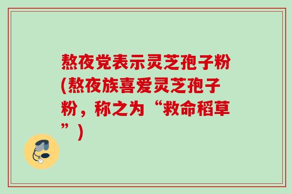 熬夜党表示灵芝孢子粉(熬夜族喜爱灵芝孢子粉，称之为“救命稻草”)