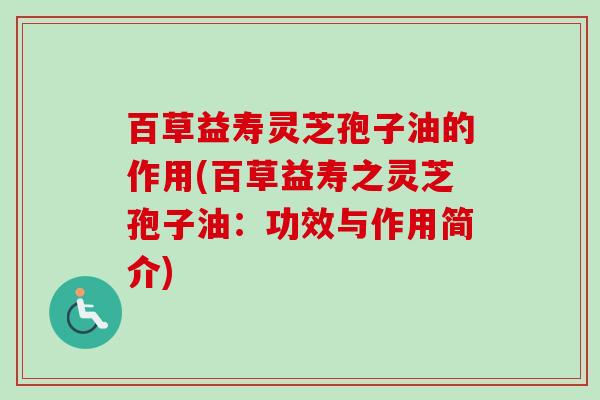 百草益寿灵芝孢子油的作用(百草益寿之灵芝孢子油：功效与作用简介)