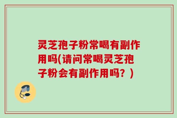 灵芝孢子粉常喝有副作用吗(请问常喝灵芝孢子粉会有副作用吗？)