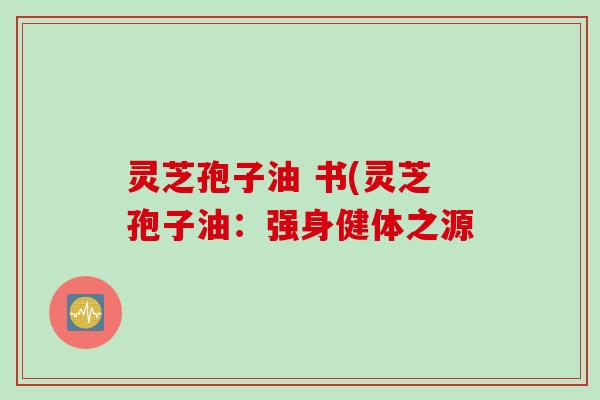 灵芝孢子油 书(灵芝孢子油:强身健体之源 灵芝孢子油 书(灵芝孢子油:强身健体之源