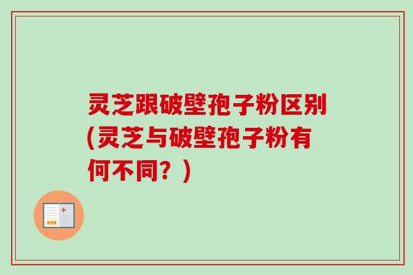 灵芝跟破壁孢子粉区别(灵芝与破壁孢子粉有何不同?) 灵芝跟破壁孢子粉区别(灵芝与破壁孢子粉有何不同?)