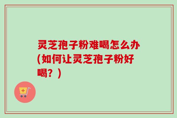 灵芝孢子粉难喝怎么办(如何让灵芝孢子粉好喝?) 灵芝孢子粉难喝怎么办(如何让灵芝孢子粉好喝?)