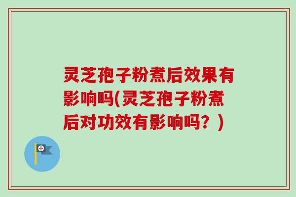 灵芝孢子粉煮后效果有影响吗(灵芝孢子粉煮后对功效有影响吗？)