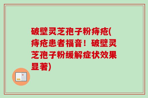 破壁灵芝孢子粉痔疮(痔疮患者福音！破壁灵芝孢子粉缓解症状效果显著)