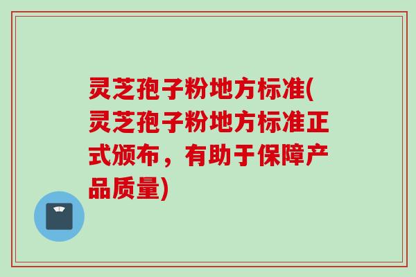 灵芝孢子粉地方标准(灵芝孢子粉地方标准正式颁布，有助于保障产品质量)