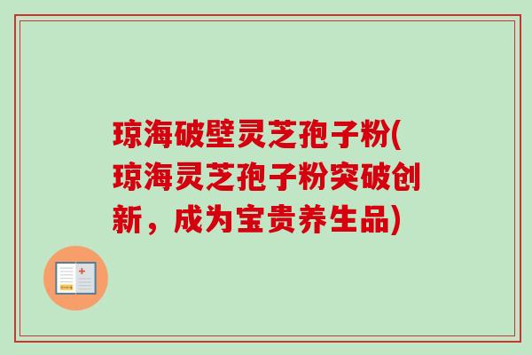 琼海破壁灵芝孢子粉(琼海灵芝孢子粉突破创新，成为宝贵养生品)