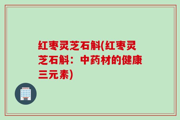红枣灵芝石斛(红枣灵芝石斛:材的健康三元素) 红枣灵芝石斛(红枣灵芝石斛:材的健康三元素)