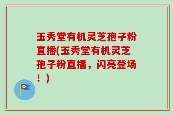 玉秀堂有机灵芝孢子粉直播(玉秀堂有机灵芝孢子粉直播，闪亮登场！)