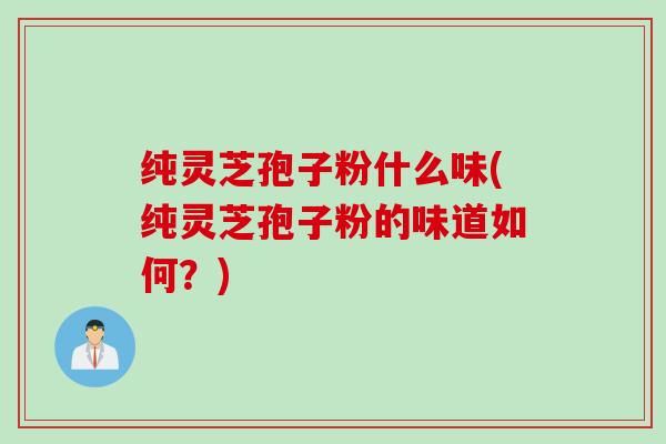 纯灵芝孢子粉什么味(纯灵芝孢子粉的味道如何？)