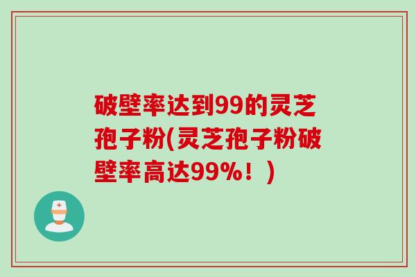 破壁率达到99的灵芝孢子粉(灵芝孢子粉破壁率高达99%！)