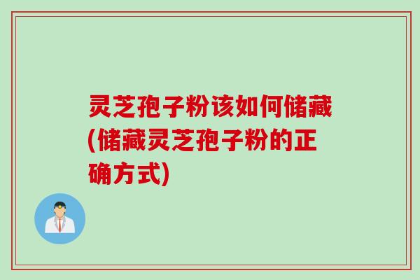灵芝孢子粉该如何储藏(储藏灵芝孢子粉的正确方式)