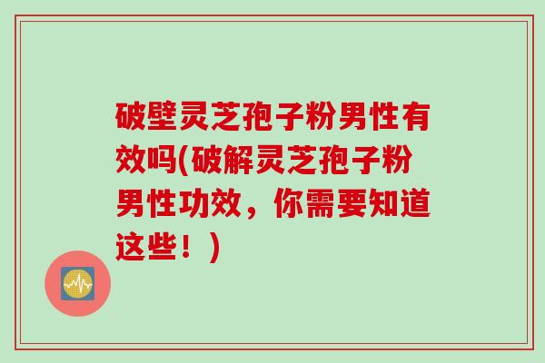 破壁灵芝孢子粉男性有效吗(破解灵芝孢子粉男性功效，你需要知道这些！)