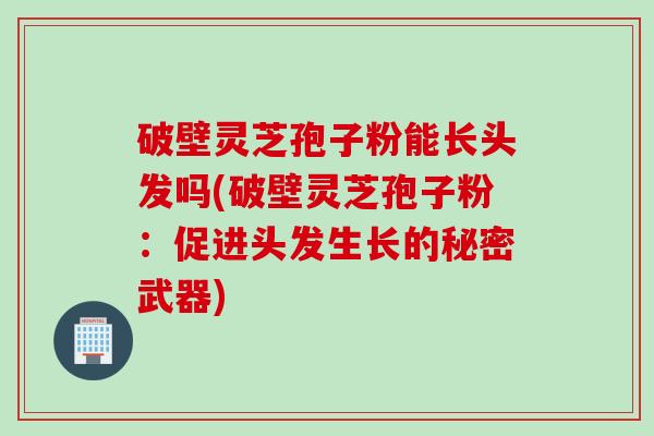 破壁灵芝孢子粉能长头发吗(破壁灵芝孢子粉：促进头发生长的秘密武器)