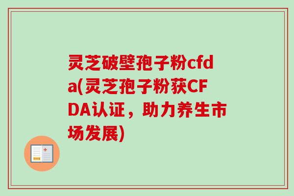 灵芝破壁孢子粉cfda(灵芝孢子粉获CFDA认证，助力养生市场发展)