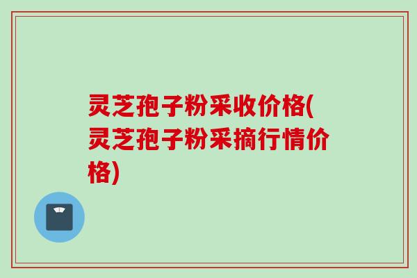 灵芝孢子粉采收价格(灵芝孢子粉采摘行情价格) 灵芝孢子粉采收价格(灵芝孢子粉采摘行情价格)