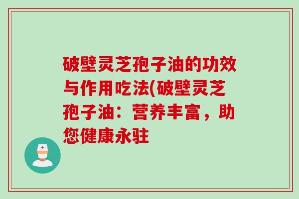 破壁灵芝孢子油的功效与作用吃法(破壁灵芝孢子油：营养丰富，助您健康永驻