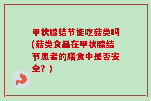 甲状腺结节能吃菇类吗(菇类食品在甲状腺结节患者的膳食中是否安全？)