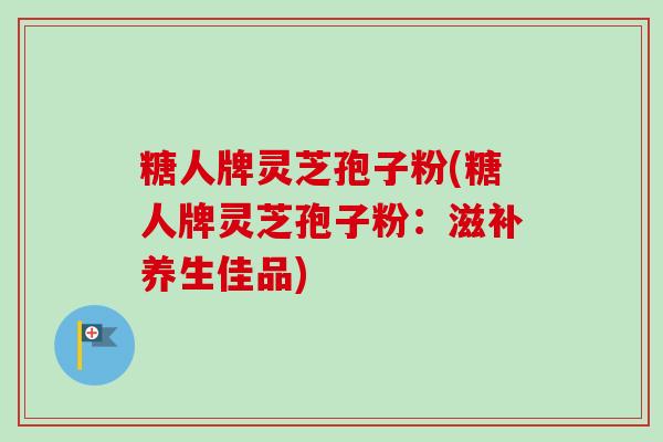 糖人牌灵芝孢子粉(糖人牌灵芝孢子粉：滋补养生佳品)