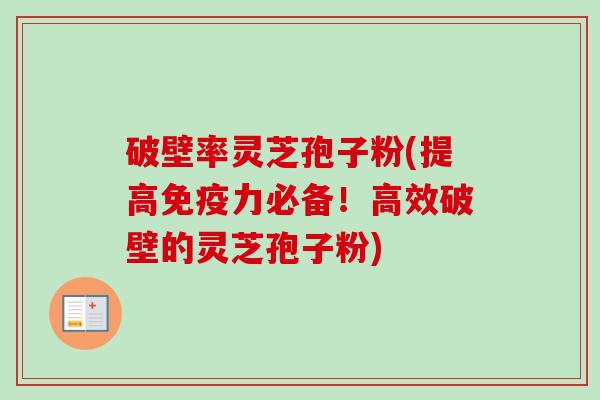 破壁率灵芝孢子粉(提高免疫力必备!高效破壁的灵芝孢子粉) 破壁率灵芝孢子粉(提高免疫力必备!高效破壁的灵芝孢子粉)