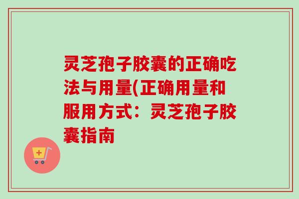 灵芝孢子胶囊的正确吃法与用量(正确用量和服用方式：灵芝孢子胶囊指南