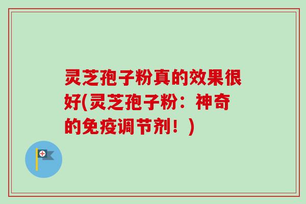 灵芝孢子粉真的效果很好(灵芝孢子粉:神奇的免疫调节剂!) 灵芝孢子粉真的效果很好(灵芝孢子粉:神奇的免疫调节剂!)