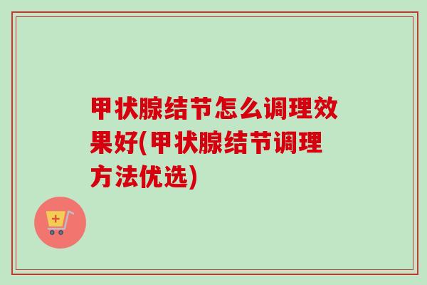 甲状腺结节怎么调理效果好(甲状腺结节调理方法优选)