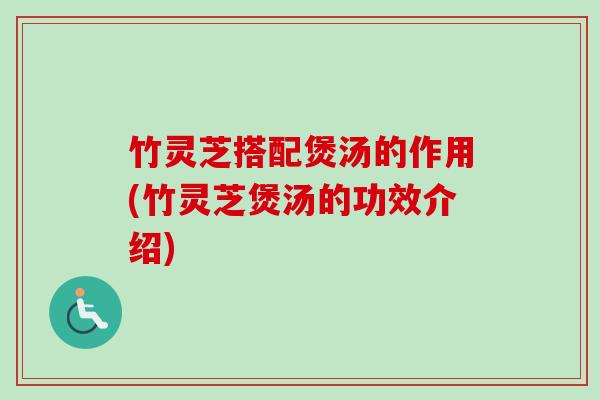 竹灵芝搭配煲汤的作用(竹灵芝煲汤的功效介绍)