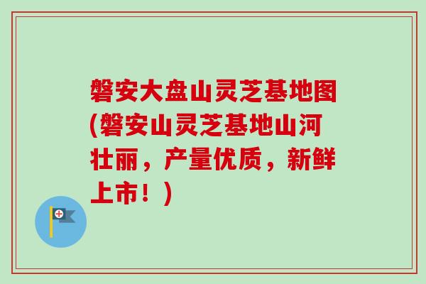 磐安大盘山灵芝基地图(磐安山灵芝基地山河壮丽，产量优质，新鲜上市！)