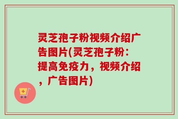 灵芝孢子粉视频介绍广告图片(灵芝孢子粉：提高免疫力，视频介绍，广告图片)
