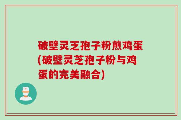 破壁灵芝孢子粉煎鸡蛋(破壁灵芝孢子粉与鸡蛋的完美融合)